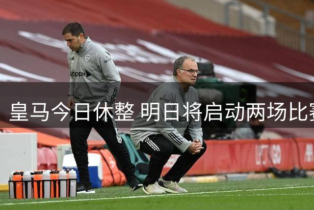 皇马今日休整 明日将启动两场比赛备战工作